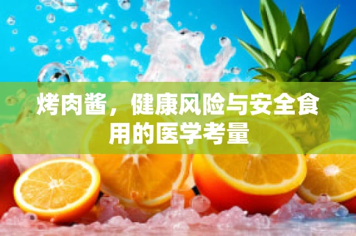 烤肉酱，健康风险与安全食用的医学考量