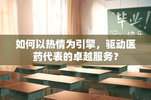 如何以热情为引擎，驱动医药代表的卓越服务？