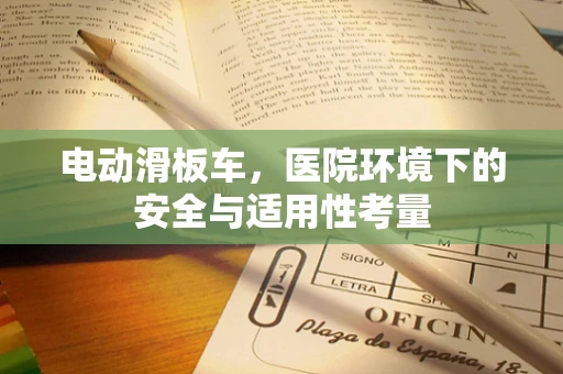 电动滑板车，医院环境下的安全与适用性考量