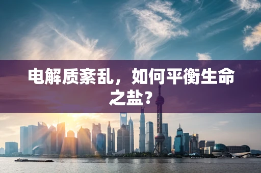 电解质紊乱，如何平衡生命之盐？