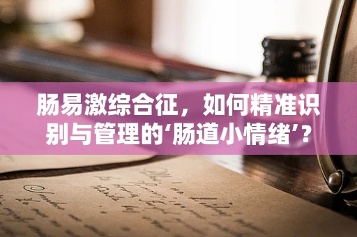 肠易激综合征，如何精准识别与管理的‘肠道小情绪’？