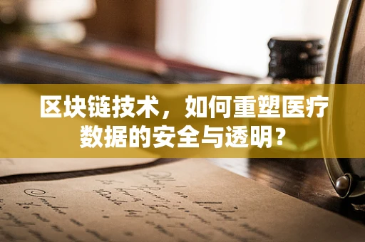 区块链技术，如何重塑医疗数据的安全与透明？