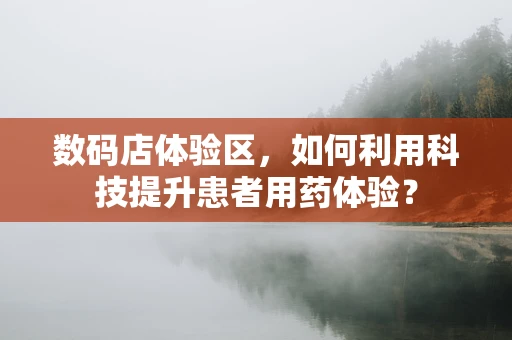 数码店体验区，如何利用科技提升患者用药体验？