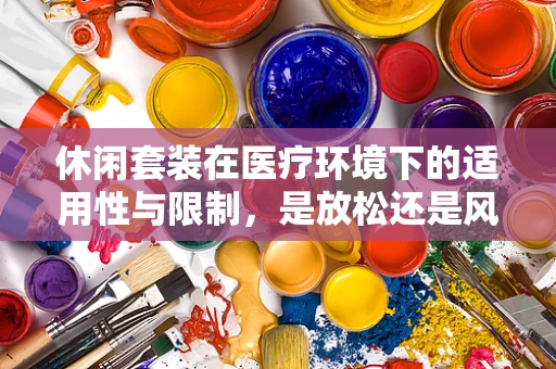 休闲套装在医疗环境下的适用性与限制，是放松还是风险？