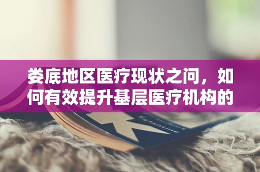 娄底地区医疗现状之问，如何有效提升基层医疗机构的药物可及性与用药依从性？