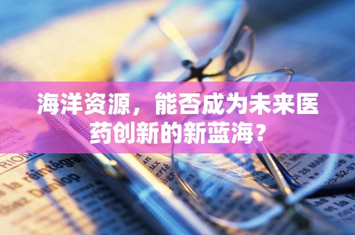 海洋资源，能否成为未来医药创新的新蓝海？