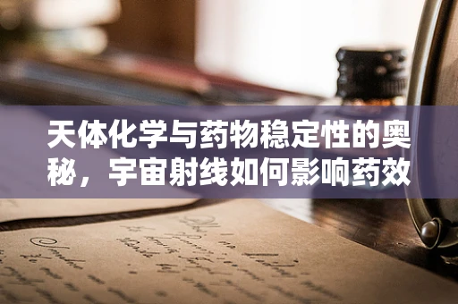 天体化学与药物稳定性的奥秘，宇宙射线如何影响药效？