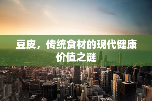 豆皮，传统食材的现代健康价值之谜