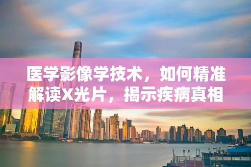 医学影像学技术，如何精准解读X光片，揭示疾病真相？