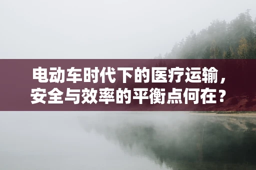 电动车时代下的医疗运输，安全与效率的平衡点何在？