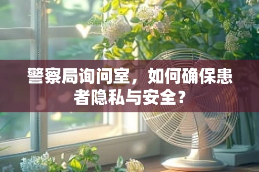 警察局询问室，如何确保患者隐私与安全？