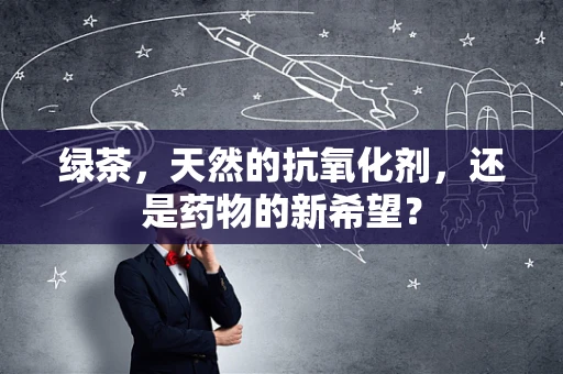 绿茶，天然的抗氧化剂，还是药物的新希望？