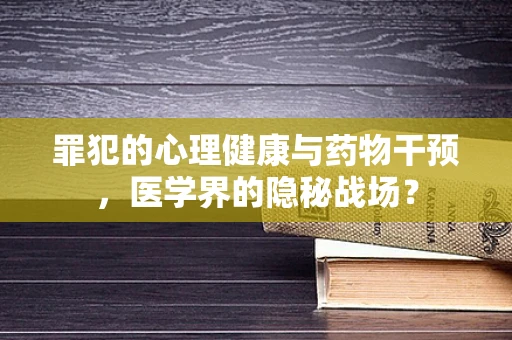 罪犯的心理健康与药物干预，医学界的隐秘战场？
