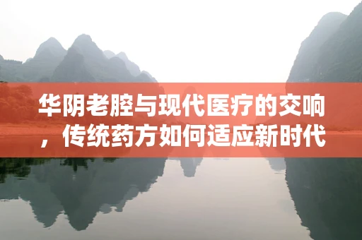 华阴老腔与现代医疗的交响，传统药方如何适应新时代的挑战？