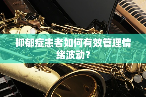 抑郁症患者如何有效管理情绪波动？
