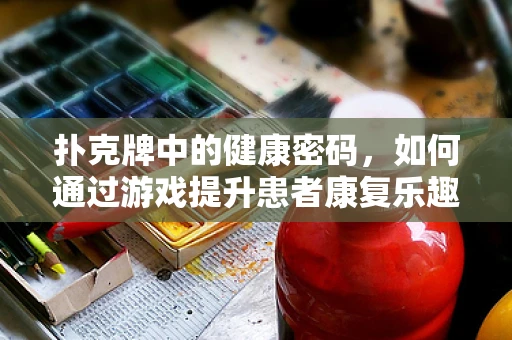 扑克牌中的健康密码，如何通过游戏提升患者康复乐趣？