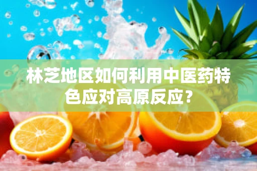 林芝地区如何利用中医药特色应对高原反应？