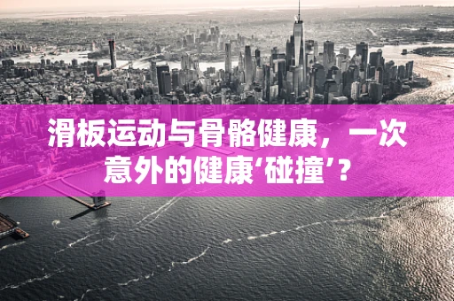滑板运动与骨骼健康，一次意外的健康‘碰撞’？