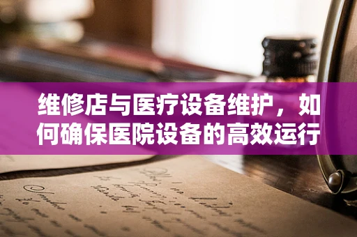 维修店与医疗设备维护，如何确保医院设备的高效运行？