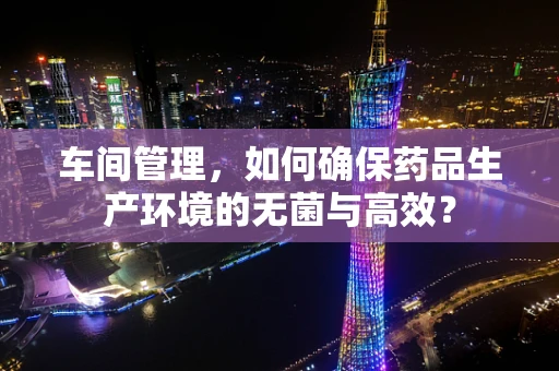 车间管理，如何确保药品生产环境的无菌与高效？
