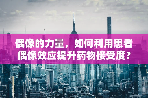 偶像的力量，如何利用患者偶像效应提升药物接受度？