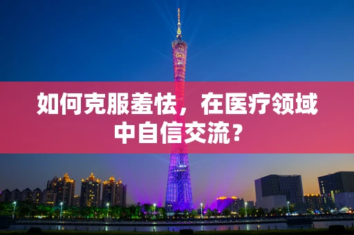 如何克服羞怯，在医疗领域中自信交流？
