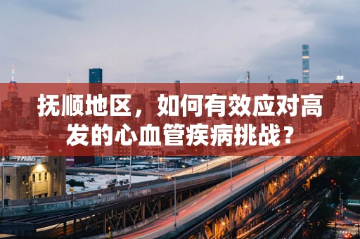 抚顺地区，如何有效应对高发的心血管疾病挑战？