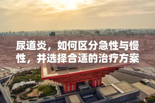 尿道炎，如何区分急性与慢性，并选择合适的治疗方案？