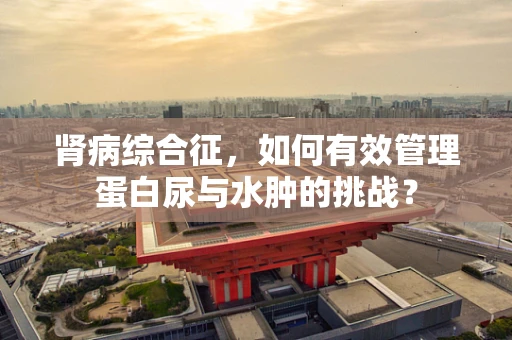 肾病综合征，如何有效管理蛋白尿与水肿的挑战？