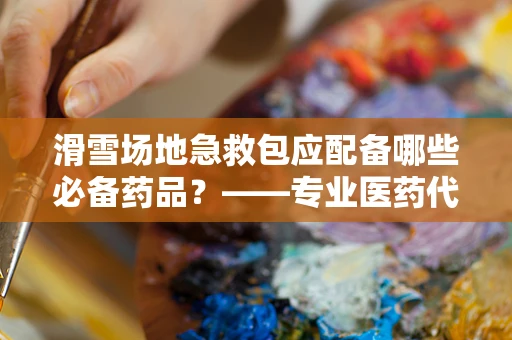 滑雪场地急救包应配备哪些必备药品？——专业医药代表的解答