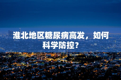 淮北地区糖尿病高发，如何科学防控？