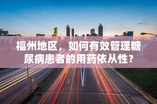 福州地区，如何有效管理糖尿病患者的用药依从性？