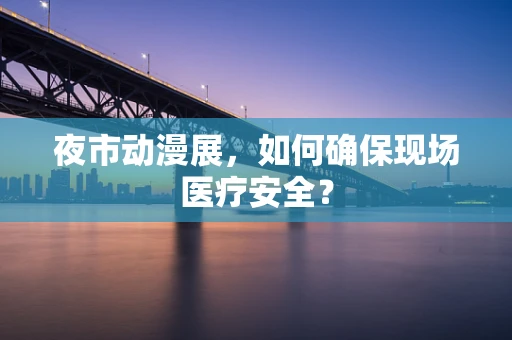 夜市动漫展，如何确保现场医疗安全？