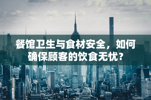 餐馆卫生与食材安全，如何确保顾客的饮食无忧？