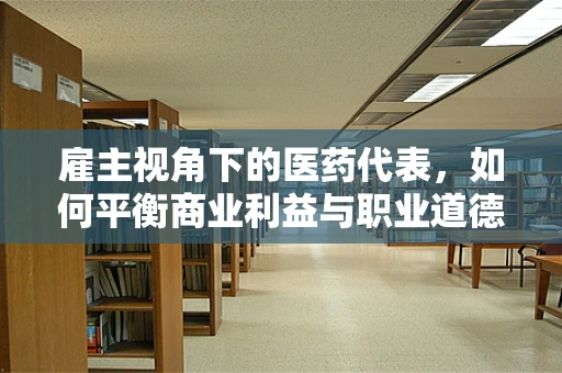 雇主视角下的医药代表，如何平衡商业利益与职业道德？