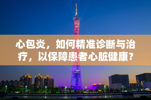 心包炎，如何精准诊断与治疗，以保障患者心脏健康？