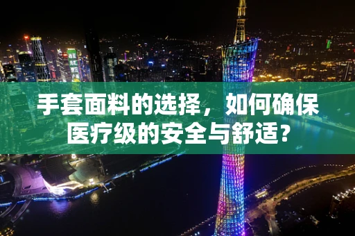 手套面料的选择，如何确保医疗级的安全与舒适？