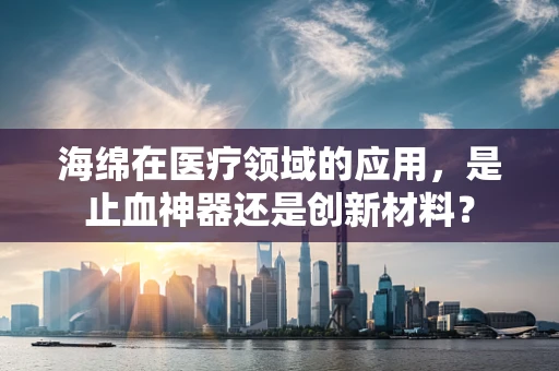 海绵在医疗领域的应用，是止血神器还是创新材料？