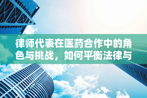 律师代表在医药合作中的角色与挑战，如何平衡法律与医疗的边界？