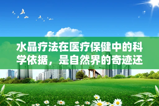 水晶疗法在医疗保健中的科学依据，是自然界的奇迹还是营销的噱头？