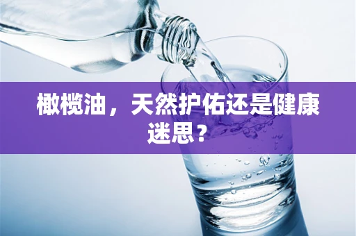 橄榄油，天然护佑还是健康迷思？