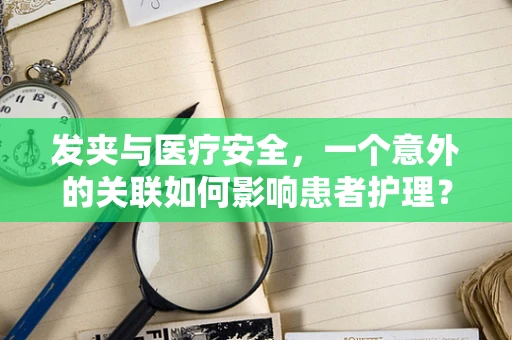 发夹与医疗安全，一个意外的关联如何影响患者护理？