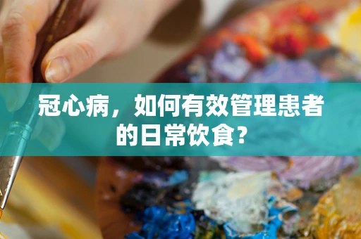 冠心病，如何有效管理患者的日常饮食？