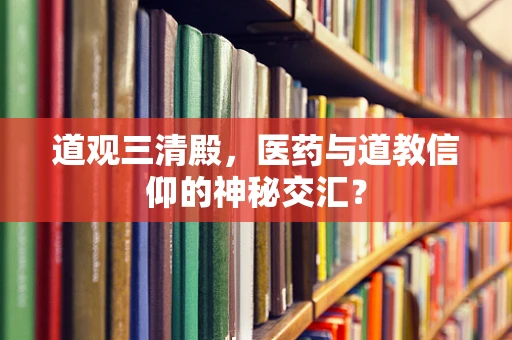 道观三清殿，医药与道教信仰的神秘交汇？