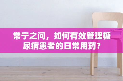 常宁之问，如何有效管理糖尿病患者的日常用药？