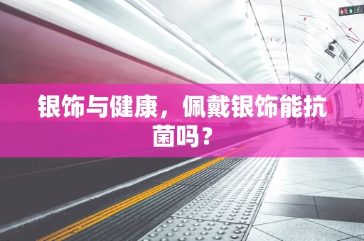 银饰与健康，佩戴银饰能抗菌吗？
