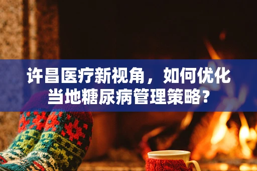 许昌医疗新视角，如何优化当地糖尿病管理策略？