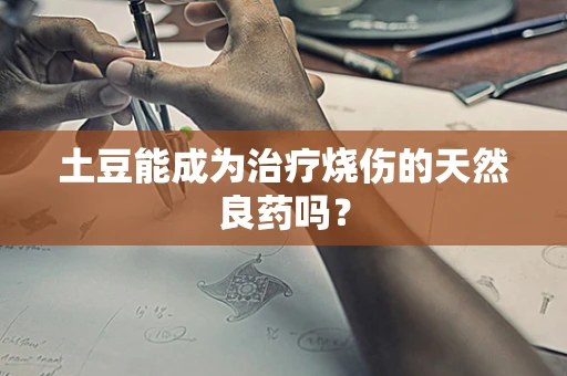 土豆能成为治疗烧伤的天然良药吗？