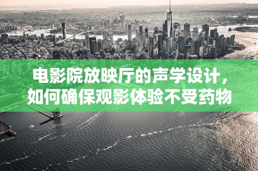 电影院放映厅的声学设计，如何确保观影体验不受药物气味干扰？