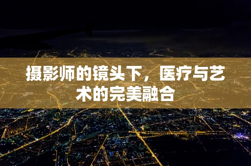 摄影师的镜头下，医疗与艺术的完美融合